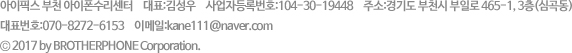 아이픽스 부천 아이폰수리센터 | 대표:김성우 | 사업자등록번호:104-30-19448 | 주소:경기도 부천시 부일로 465-1, 3층(심곡동) | 대표번호:070-4046-3920 | 이메일:kane111@naver.com | © 2017 by BROTHERPHONE Corporation.